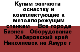  Купим запчасти, оснастку и комплектующие к металлорежущим станкам. - Все города Бизнес » Оборудование   . Хабаровский край,Николаевск-на-Амуре г.